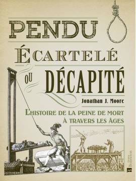 PENDU, ÉCARTELÉ OU DÉCAPITÉ L'HISTOIRE DE LA PEINE DE MORT